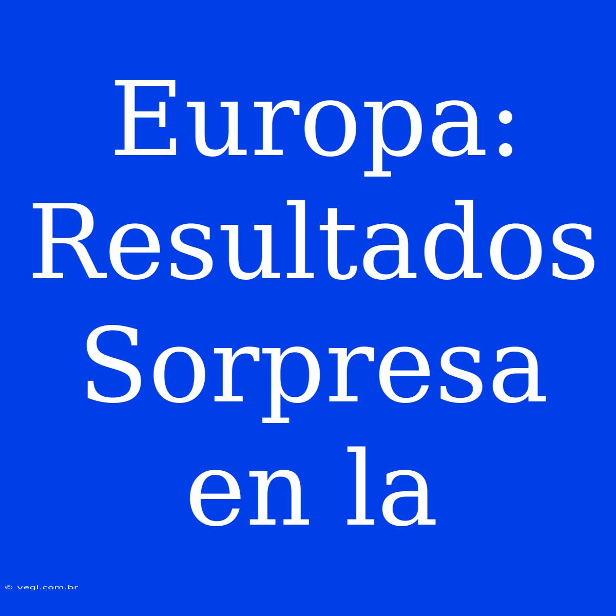 Europa: Resultados Sorpresa En La 