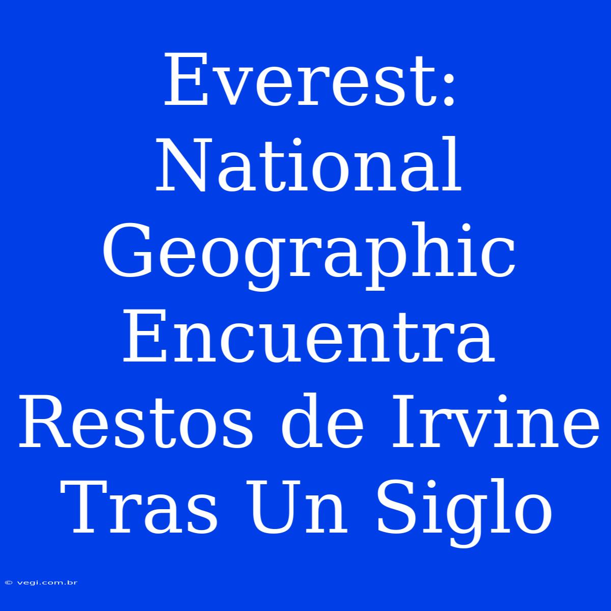 Everest: National Geographic Encuentra Restos De Irvine Tras Un Siglo 