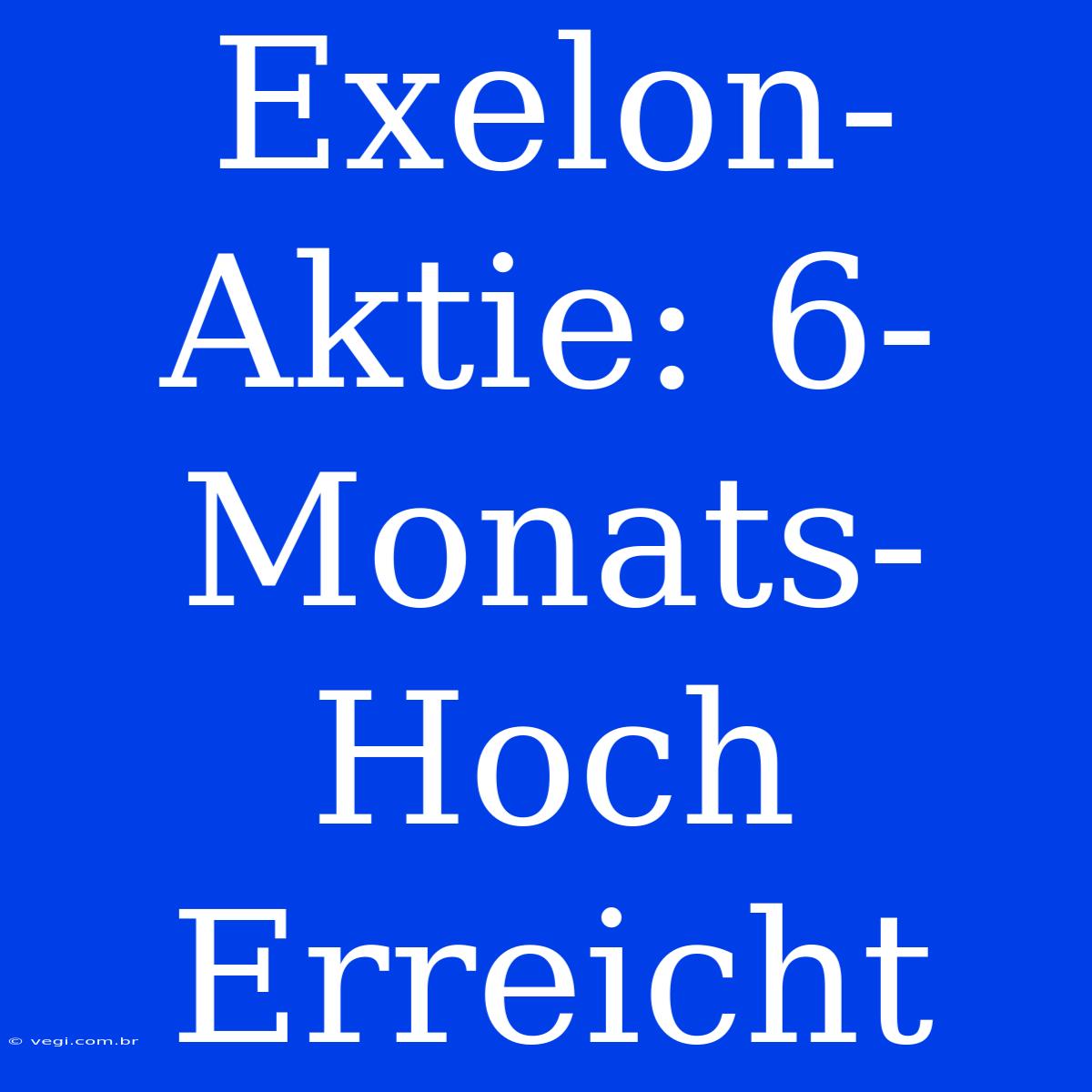 Exelon-Aktie: 6-Monats-Hoch Erreicht