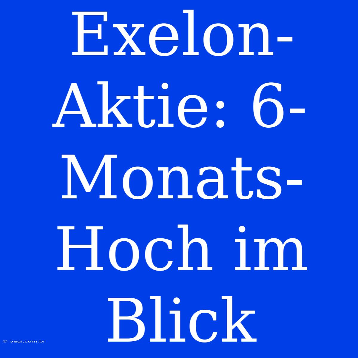 Exelon-Aktie: 6-Monats-Hoch Im Blick