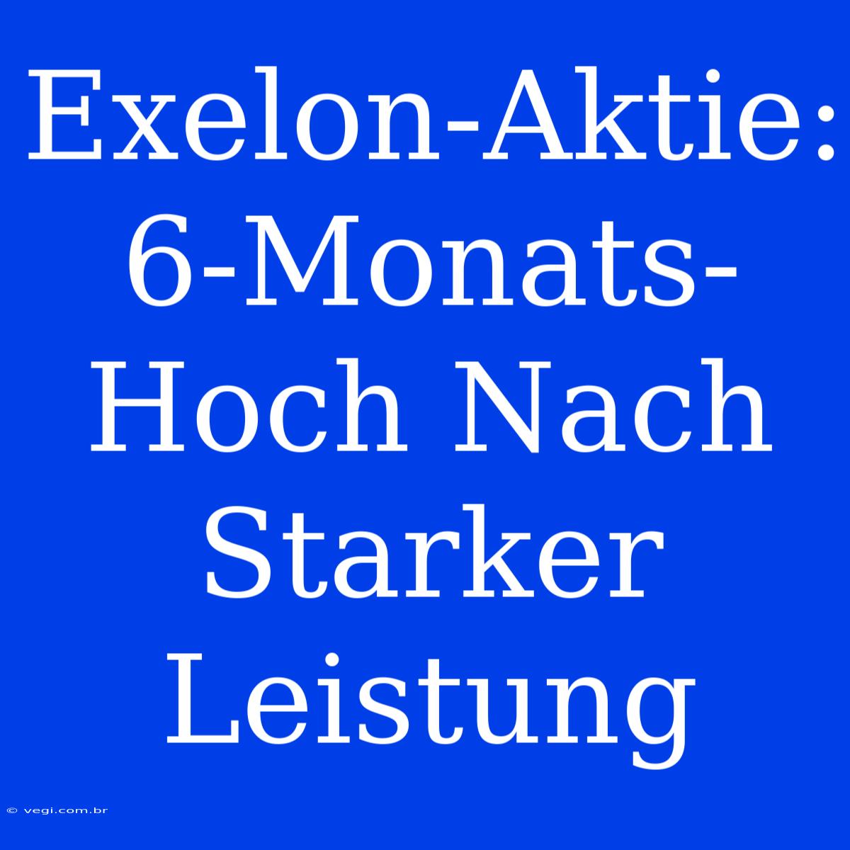 Exelon-Aktie: 6-Monats-Hoch Nach Starker Leistung