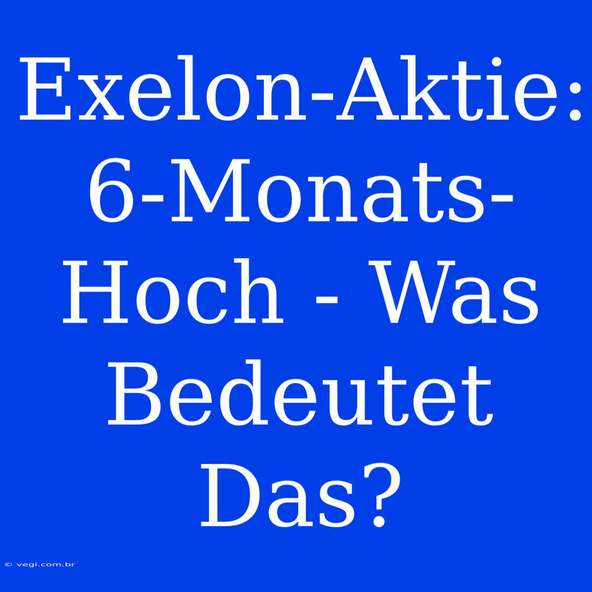 Exelon-Aktie: 6-Monats-Hoch - Was Bedeutet Das? 