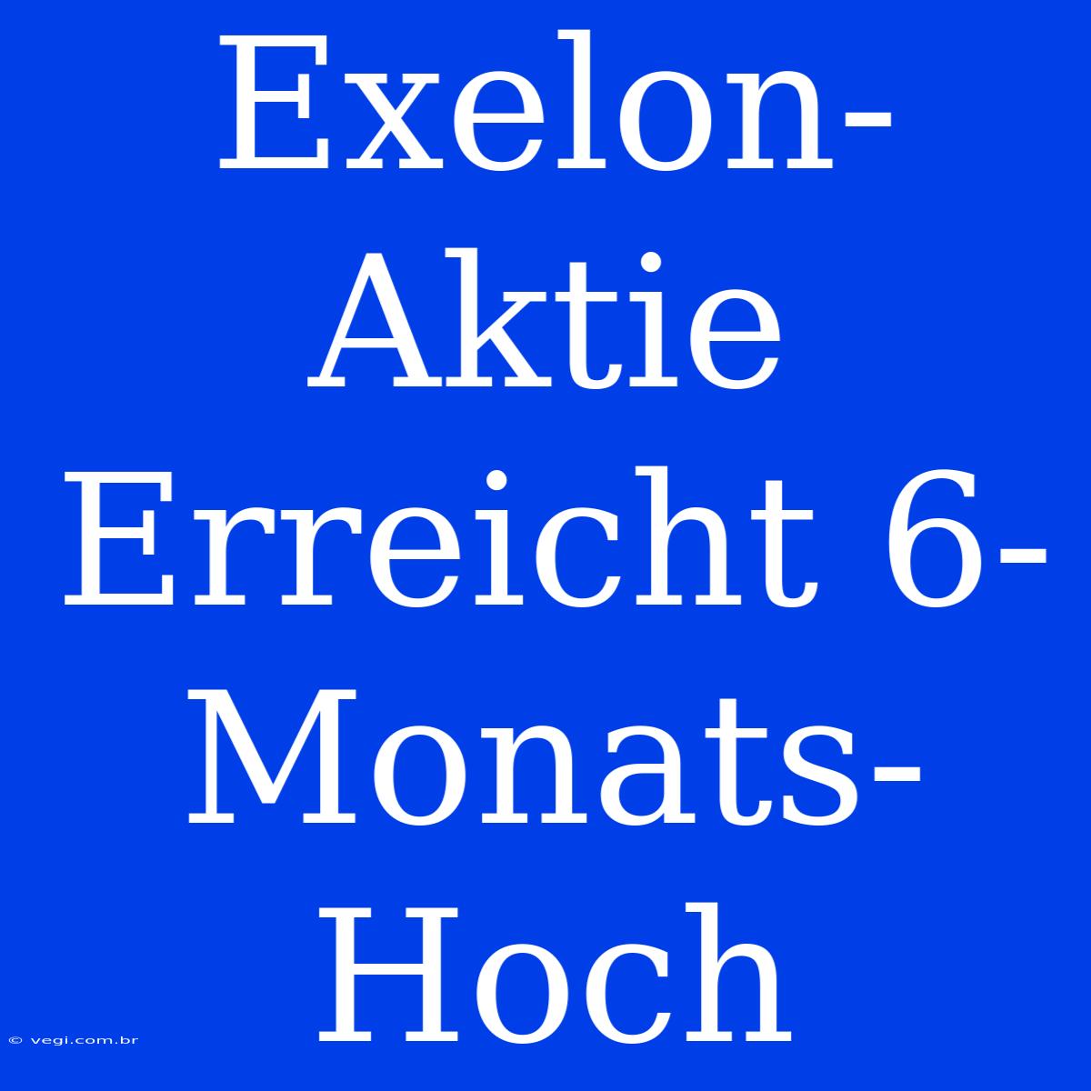 Exelon-Aktie Erreicht 6-Monats-Hoch