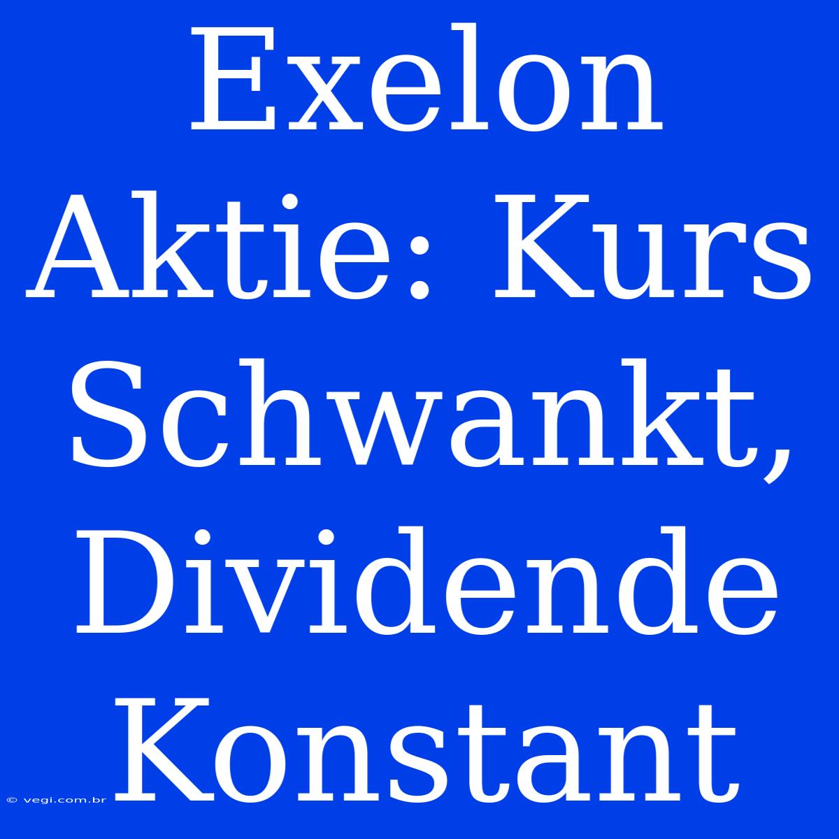 Exelon Aktie: Kurs Schwankt, Dividende Konstant