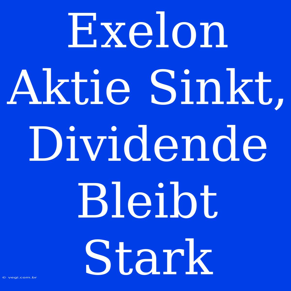 Exelon Aktie Sinkt, Dividende Bleibt Stark