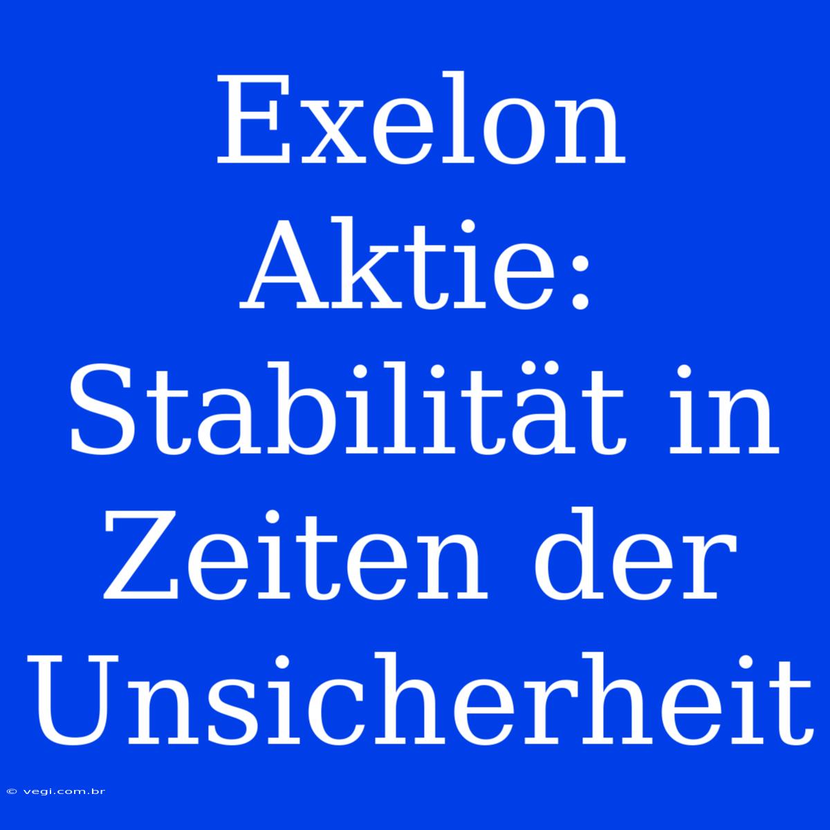 Exelon Aktie: Stabilität In Zeiten Der Unsicherheit