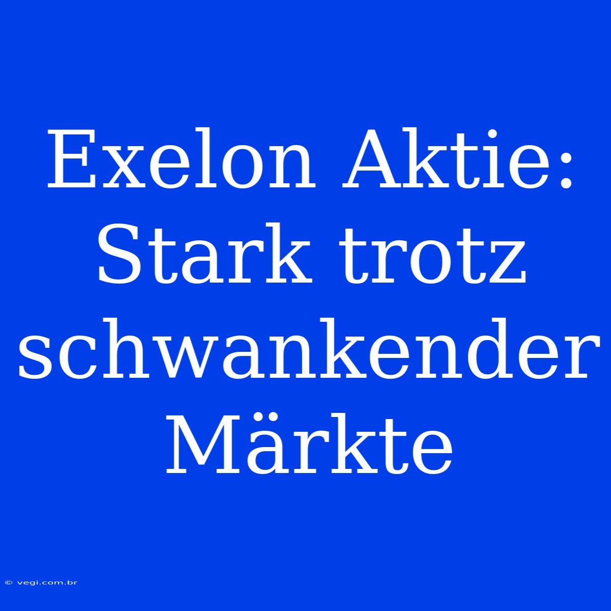 Exelon Aktie: Stark Trotz Schwankender Märkte 