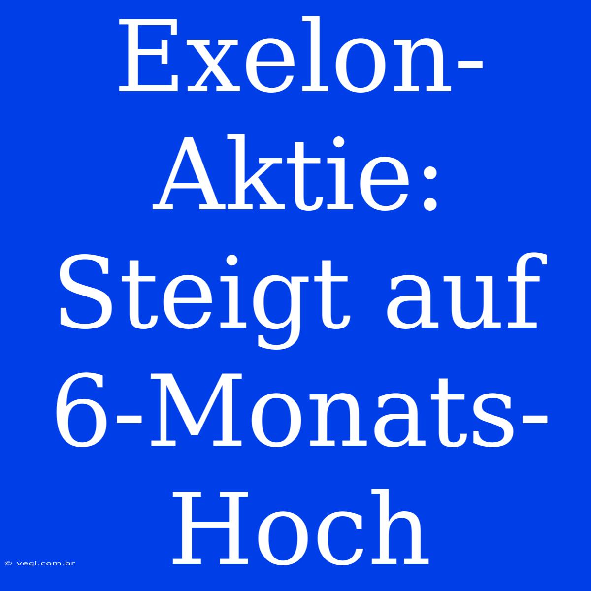 Exelon-Aktie: Steigt Auf 6-Monats-Hoch