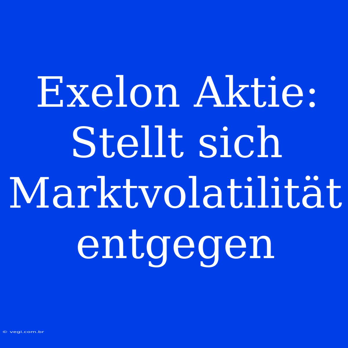 Exelon Aktie: Stellt Sich Marktvolatilität Entgegen