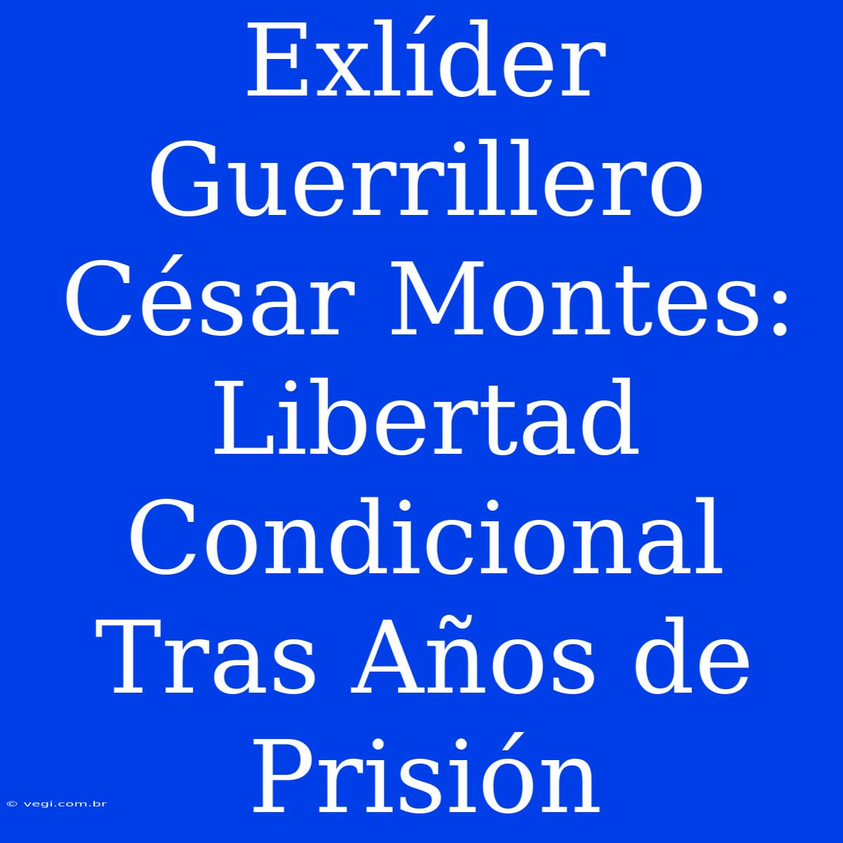 Exlíder Guerrillero César Montes: Libertad Condicional Tras Años De Prisión