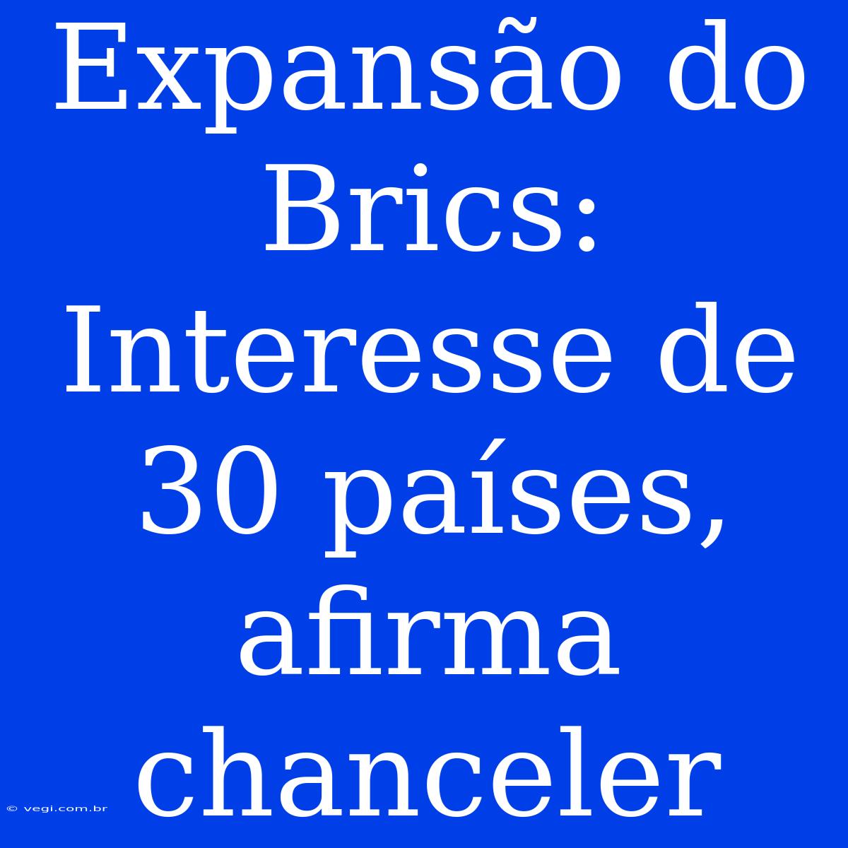 Expansão Do Brics: Interesse De 30 Países, Afirma Chanceler