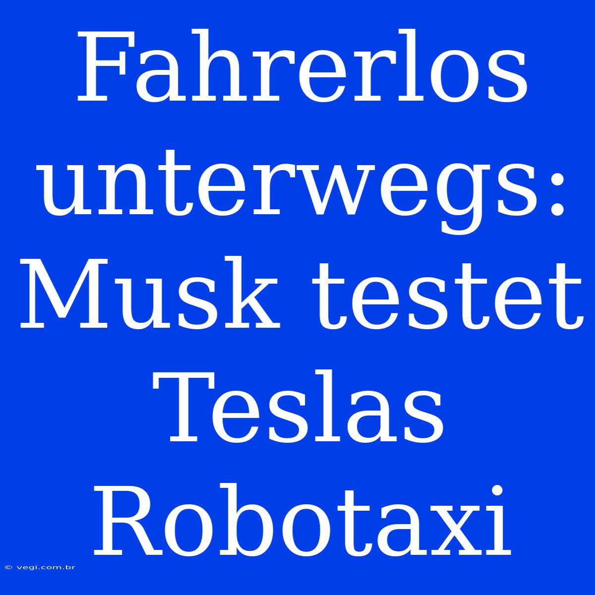 Fahrerlos Unterwegs: Musk Testet Teslas Robotaxi