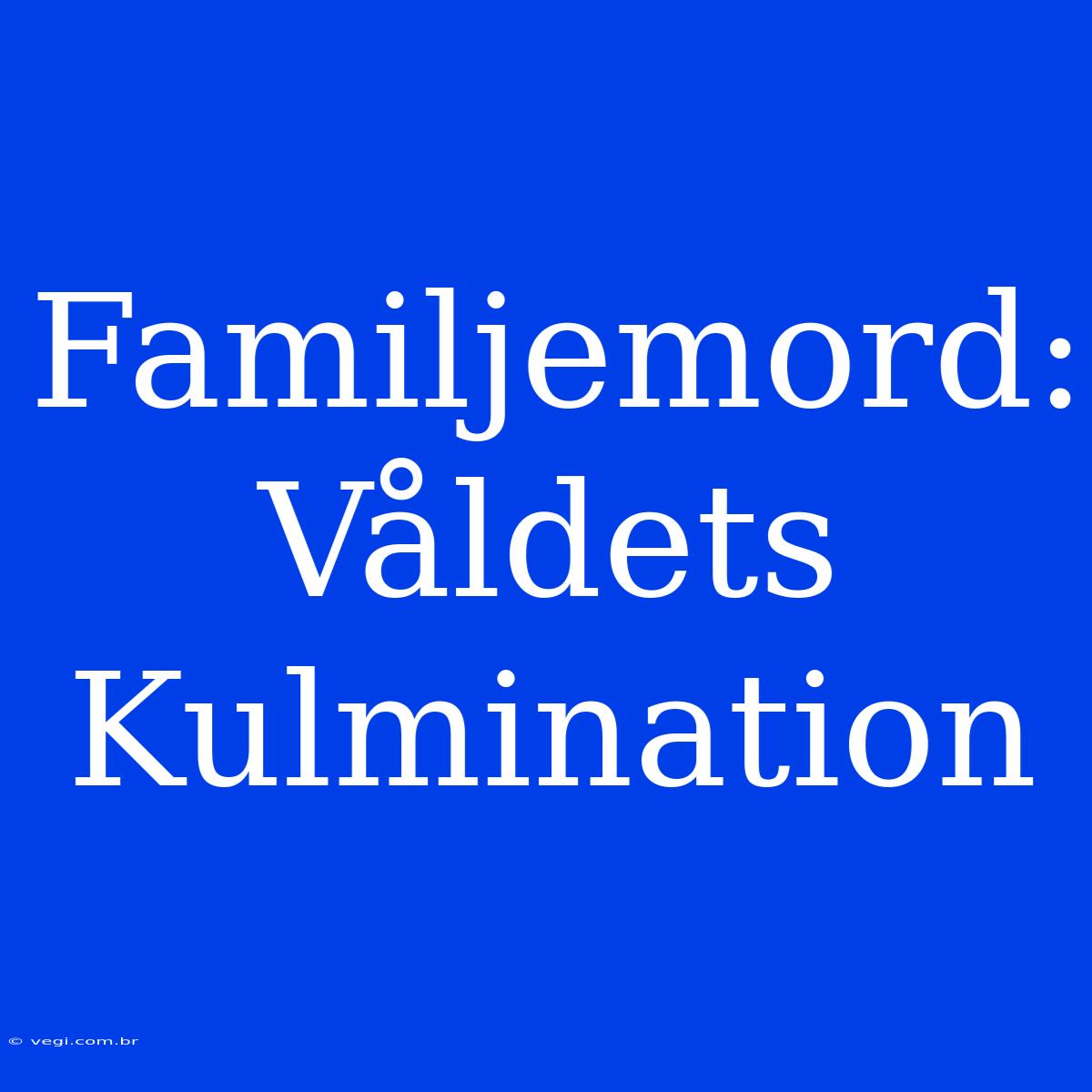 Familjemord: Våldets Kulmination