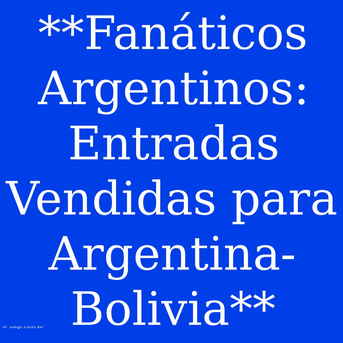 **Fanáticos Argentinos: Entradas Vendidas Para Argentina-Bolivia**