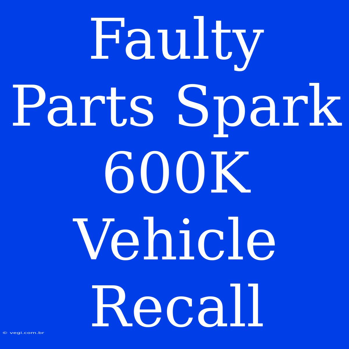 Faulty Parts Spark 600K Vehicle Recall 