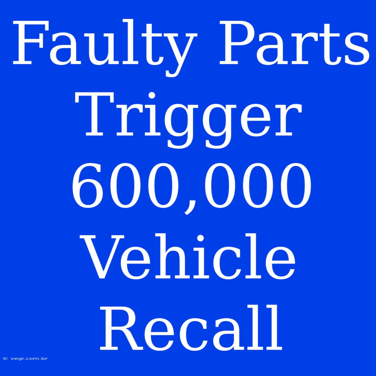 Faulty Parts Trigger 600,000 Vehicle Recall