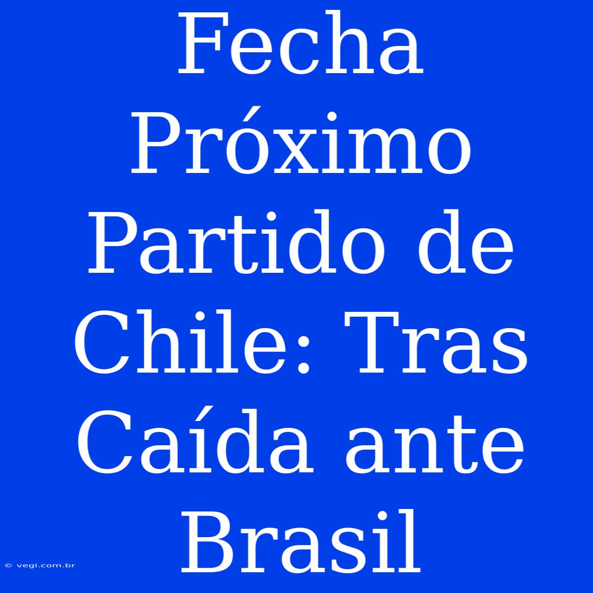 Fecha Próximo Partido De Chile: Tras Caída Ante Brasil