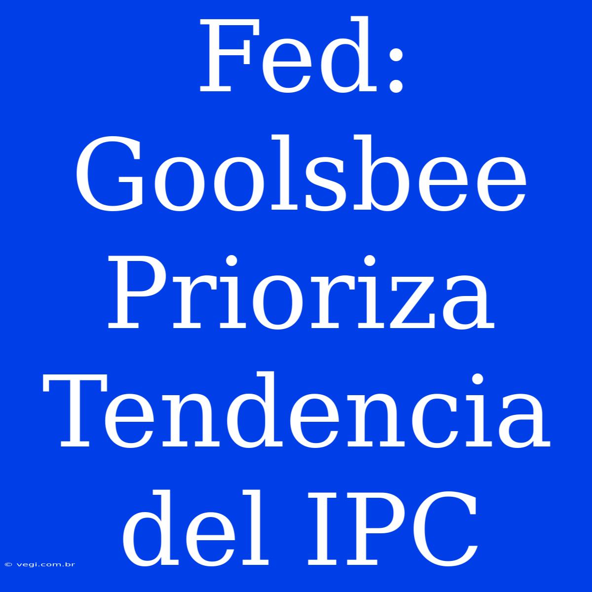 Fed: Goolsbee Prioriza Tendencia Del IPC