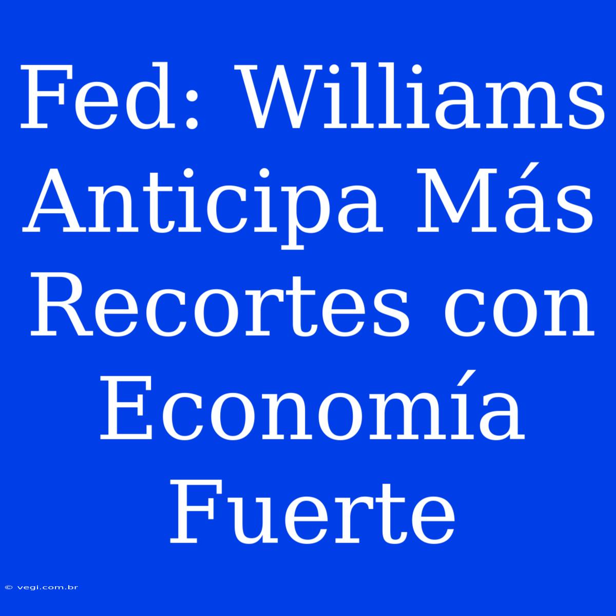 Fed: Williams Anticipa Más Recortes Con Economía Fuerte