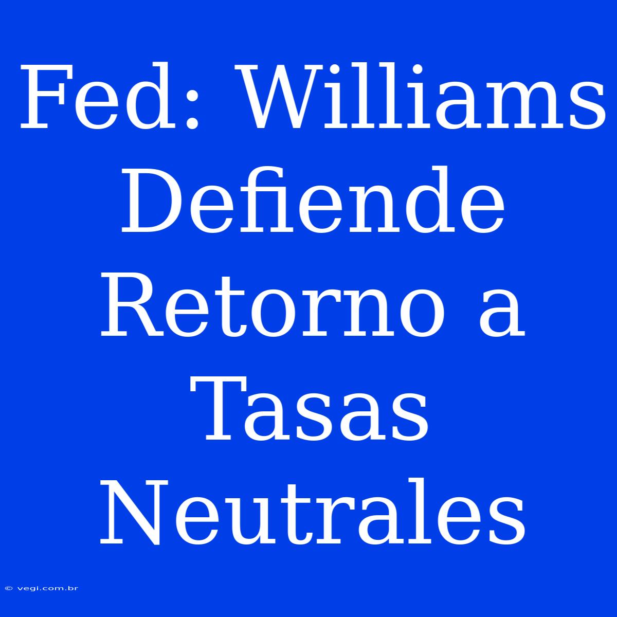 Fed: Williams Defiende Retorno A Tasas Neutrales