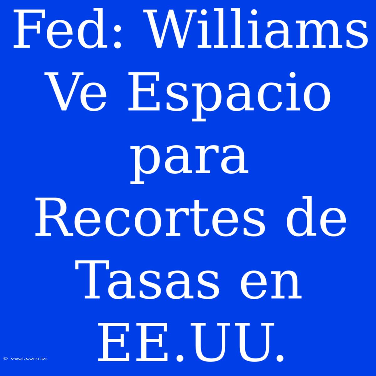 Fed: Williams Ve Espacio Para Recortes De Tasas En EE.UU.