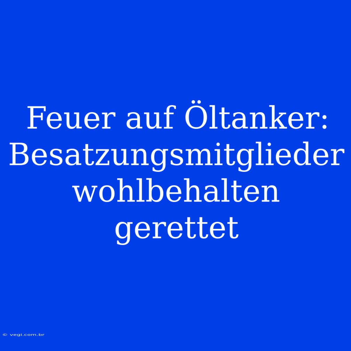 Feuer Auf Öltanker: Besatzungsmitglieder Wohlbehalten Gerettet