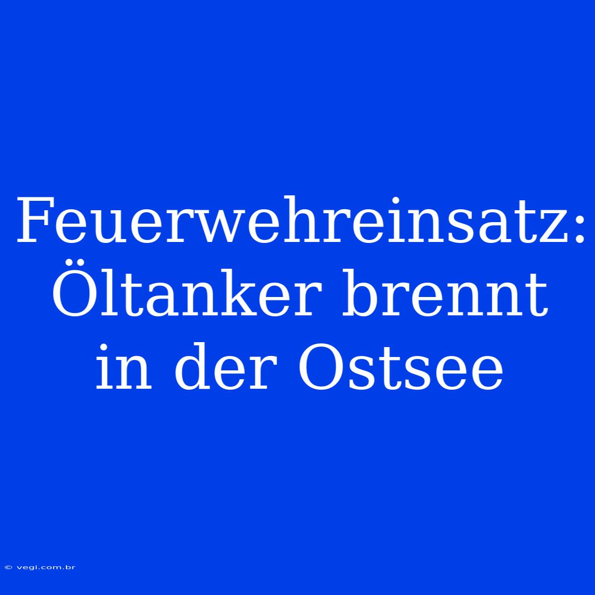 Feuerwehreinsatz: Öltanker Brennt In Der Ostsee