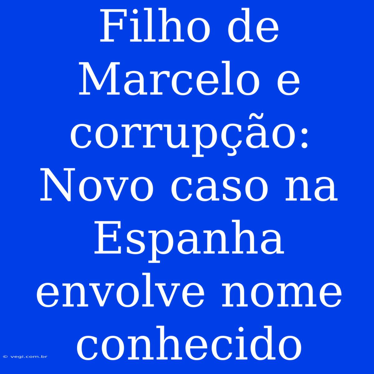 Filho De Marcelo E Corrupção: Novo Caso Na Espanha Envolve Nome Conhecido