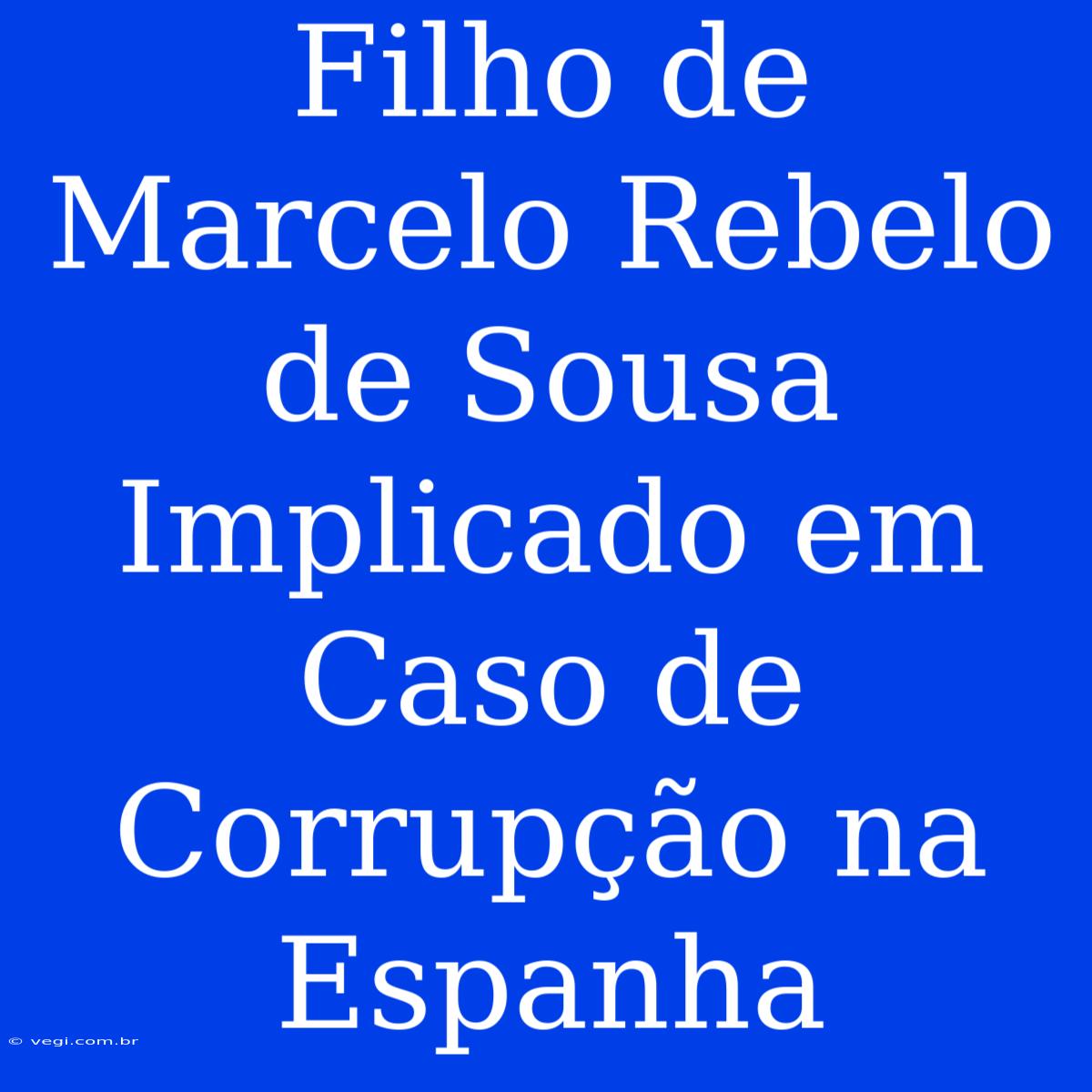 Filho De Marcelo Rebelo De Sousa Implicado Em Caso De Corrupção Na Espanha