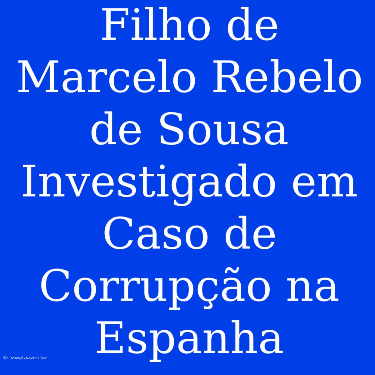 Filho De Marcelo Rebelo De Sousa Investigado Em Caso De Corrupção Na Espanha 