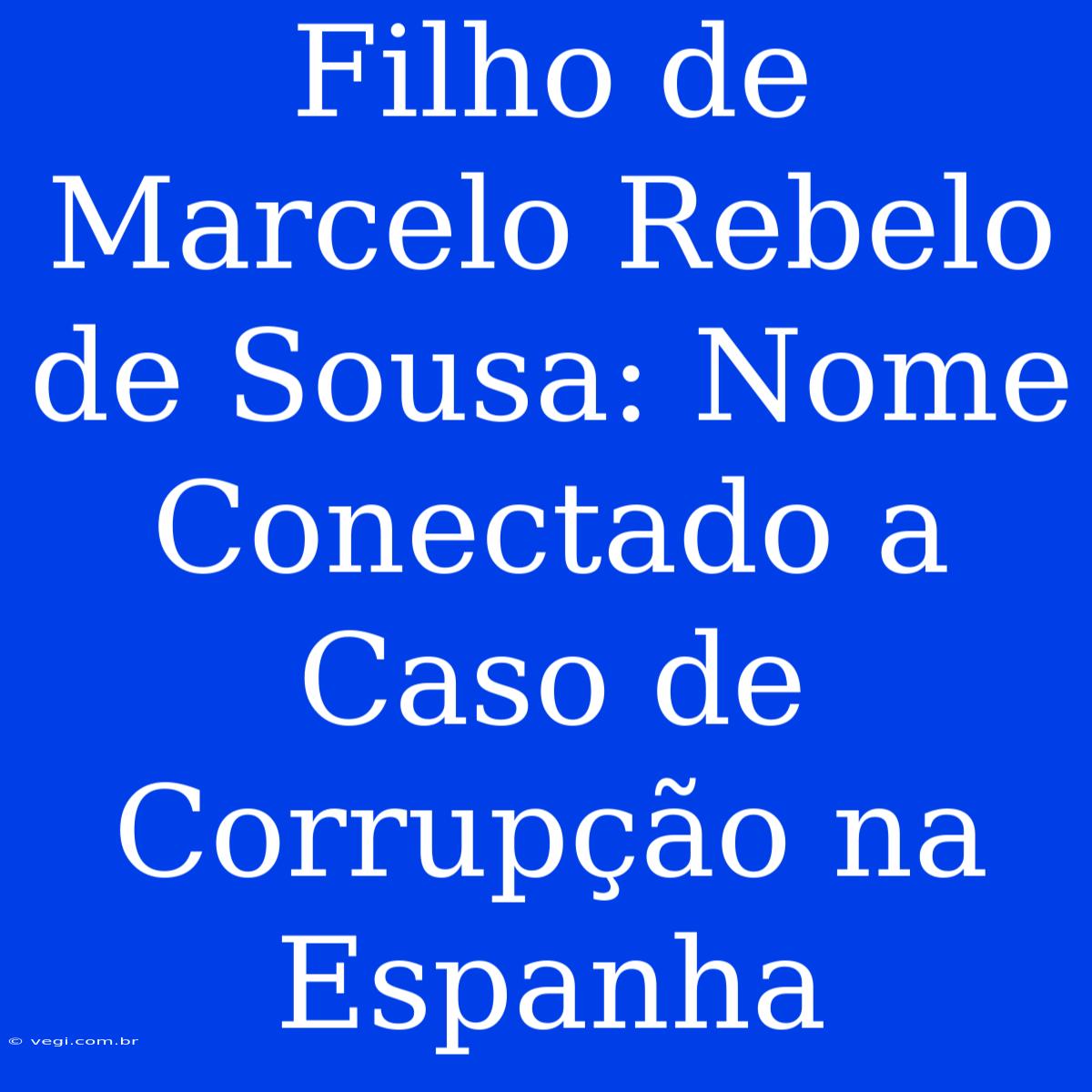 Filho De Marcelo Rebelo De Sousa: Nome Conectado A Caso De Corrupção Na Espanha 