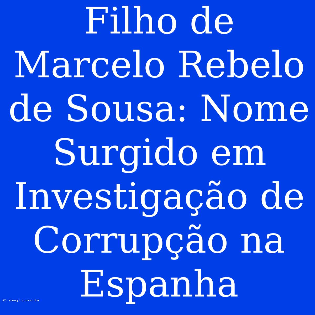 Filho De Marcelo Rebelo De Sousa: Nome Surgido Em Investigação De Corrupção Na Espanha