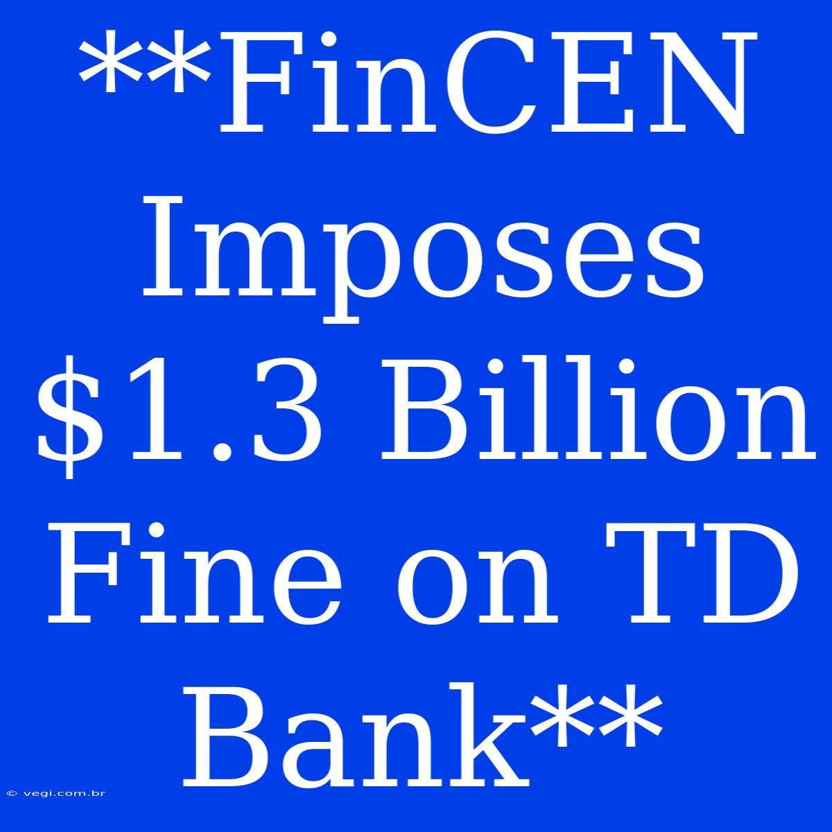 **FinCEN Imposes $1.3 Billion Fine On TD Bank**