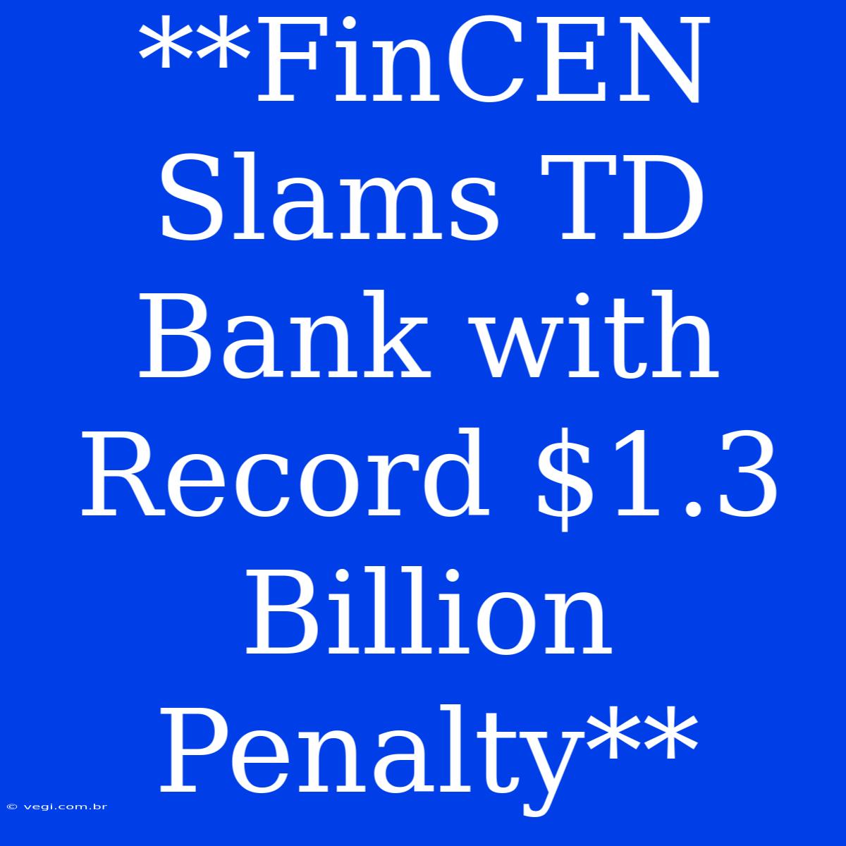 **FinCEN Slams TD Bank With Record $1.3 Billion Penalty**