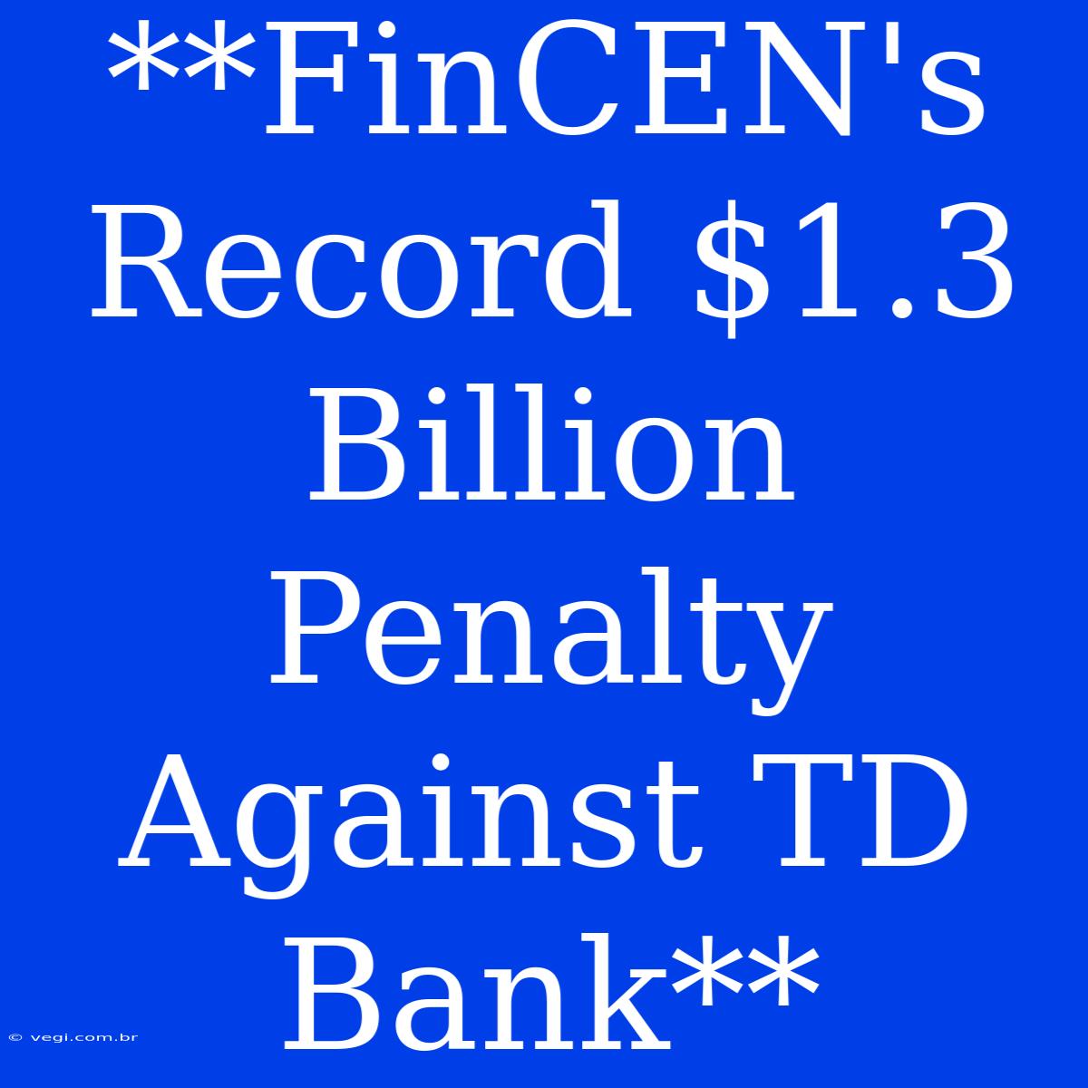 **FinCEN's Record $1.3 Billion Penalty Against TD Bank**