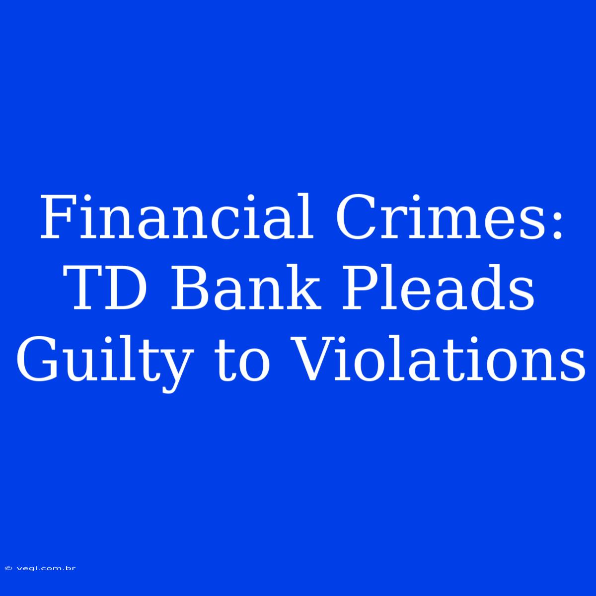 Financial Crimes: TD Bank Pleads Guilty To Violations