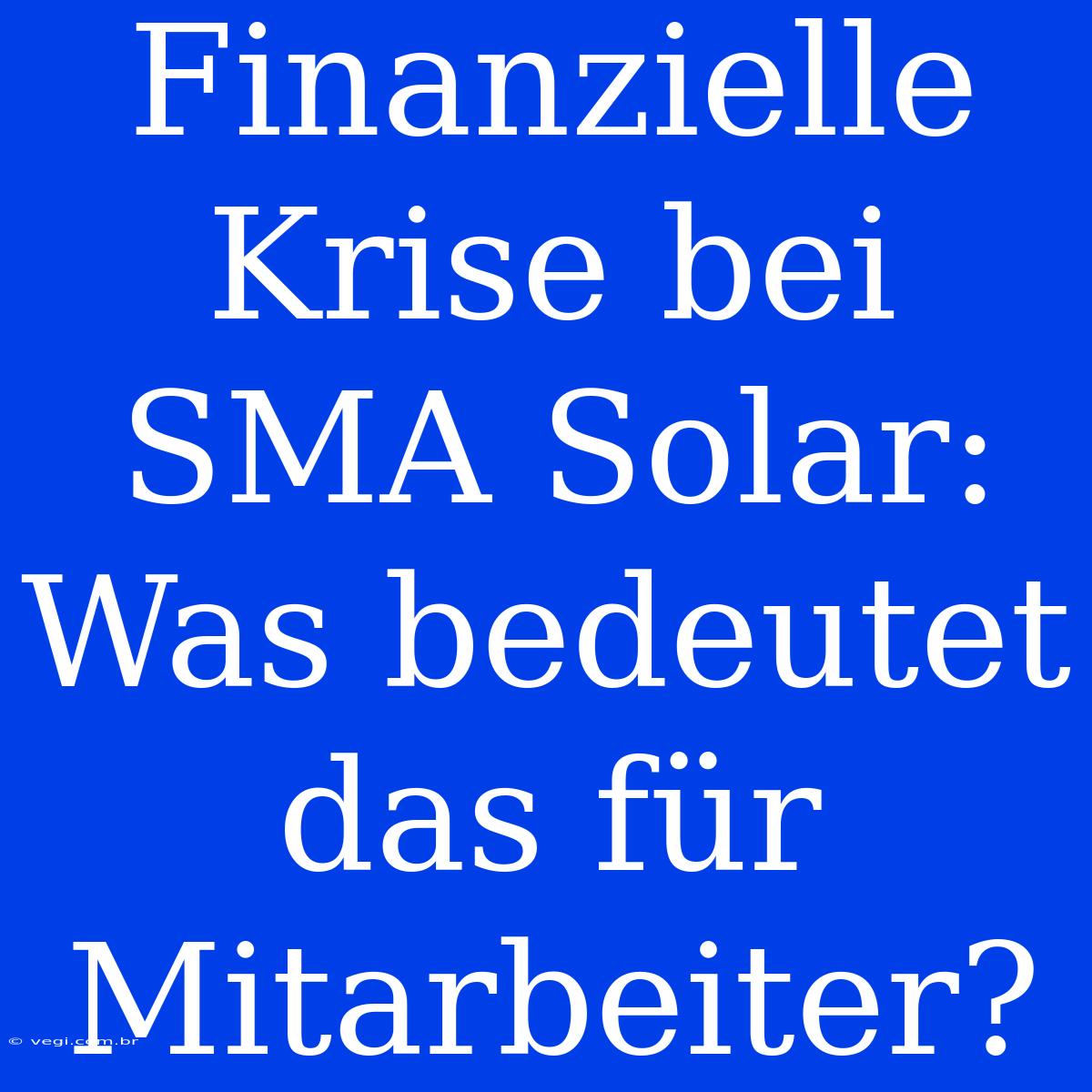 Finanzielle Krise Bei SMA Solar: Was Bedeutet Das Für Mitarbeiter?