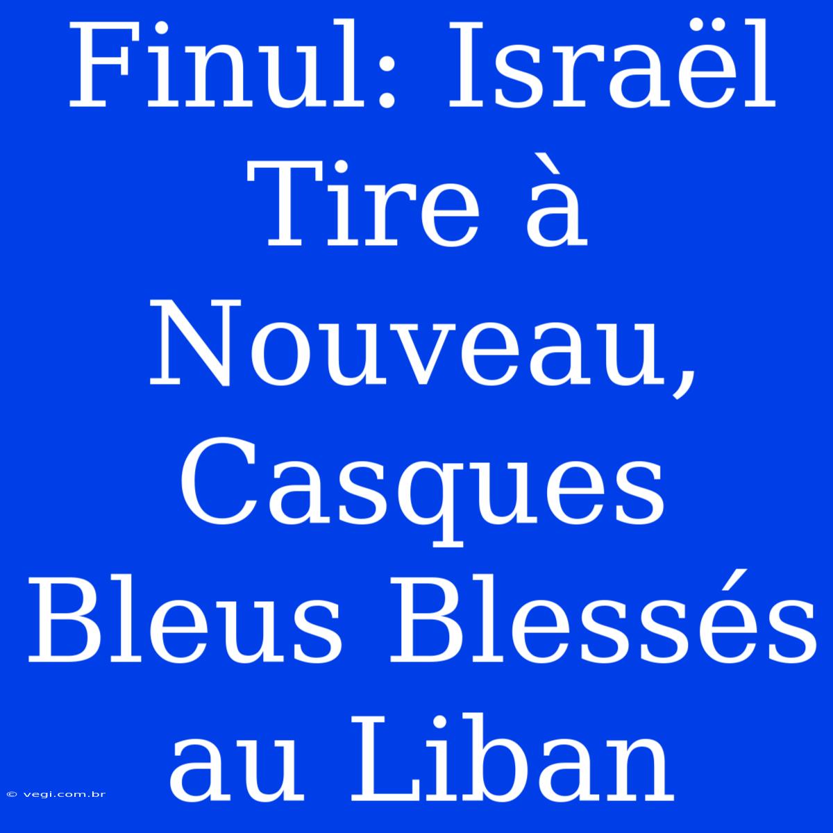 Finul: Israël Tire À Nouveau, Casques Bleus Blessés Au Liban