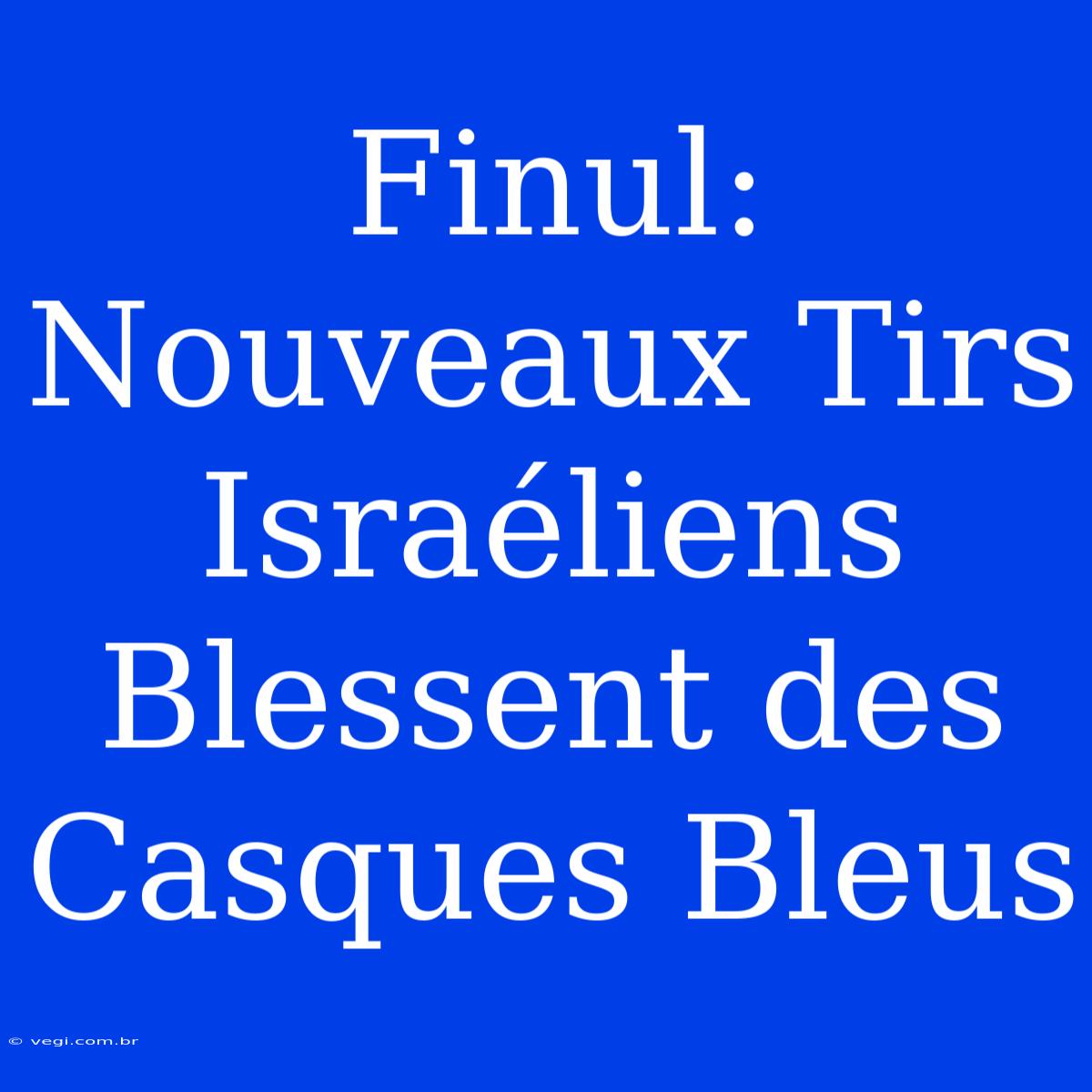 Finul: Nouveaux Tirs Israéliens Blessent Des Casques Bleus