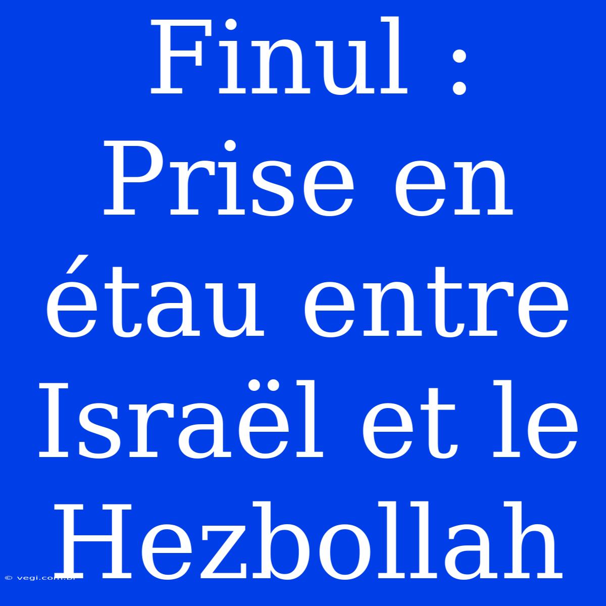 Finul : Prise En Étau Entre Israël Et Le Hezbollah