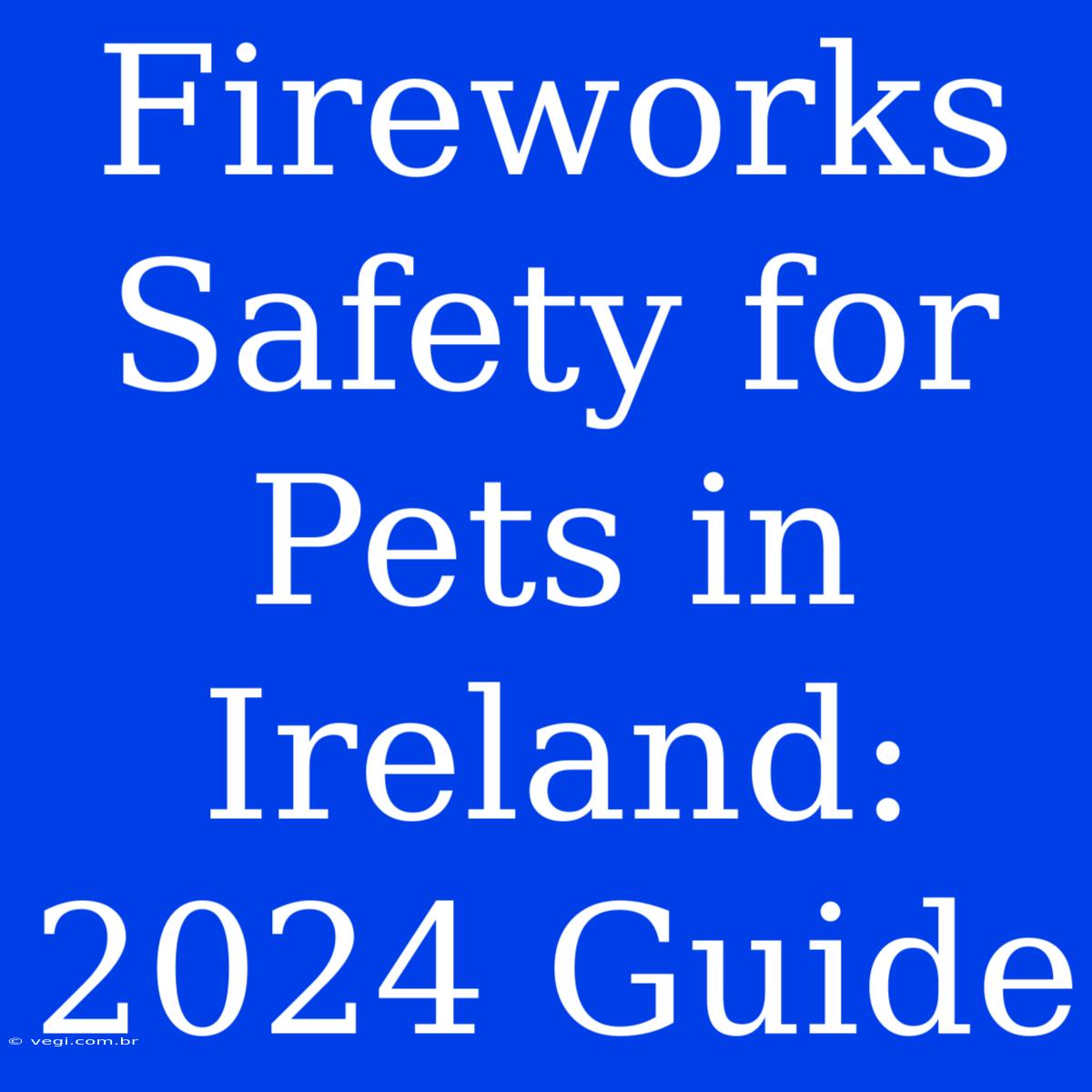 Fireworks Safety For Pets In Ireland: 2024 Guide