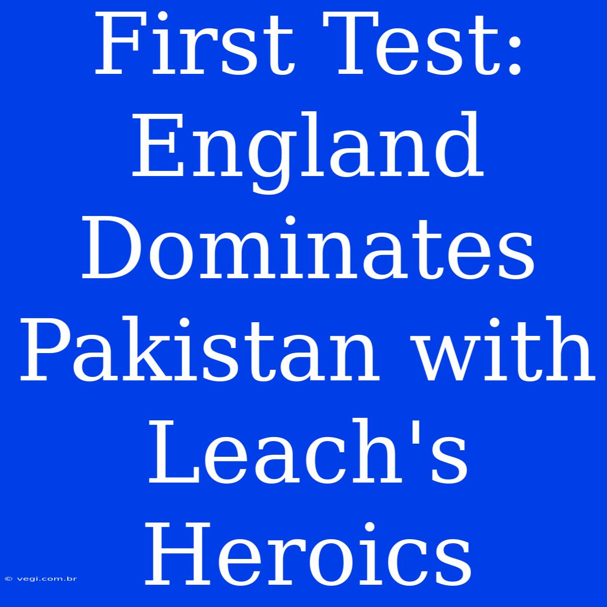 First Test: England Dominates Pakistan With Leach's Heroics