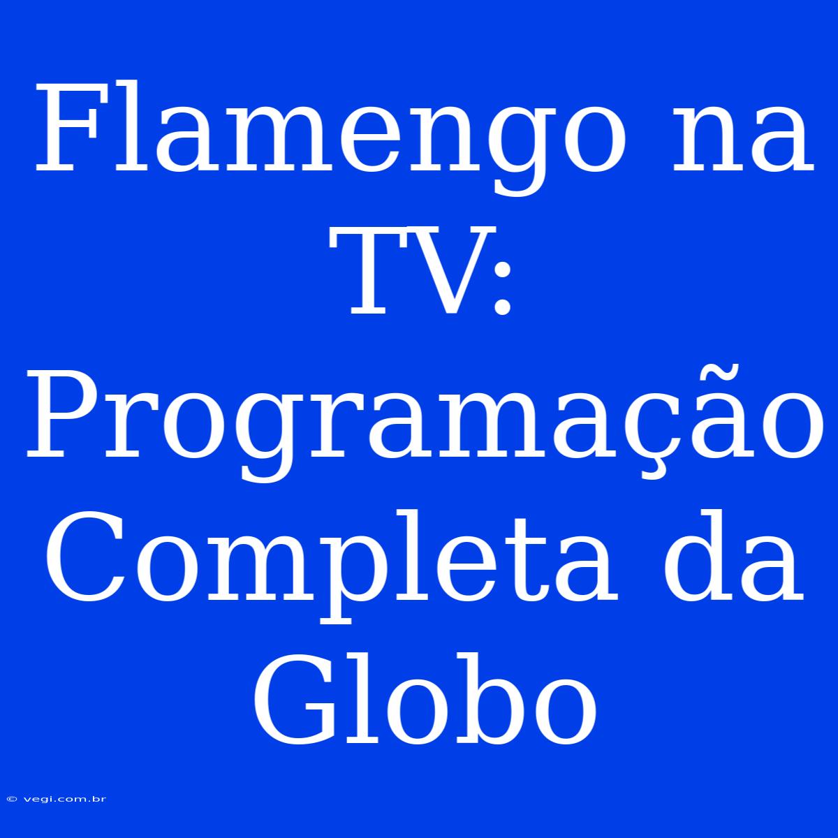 Flamengo Na TV: Programação Completa Da Globo