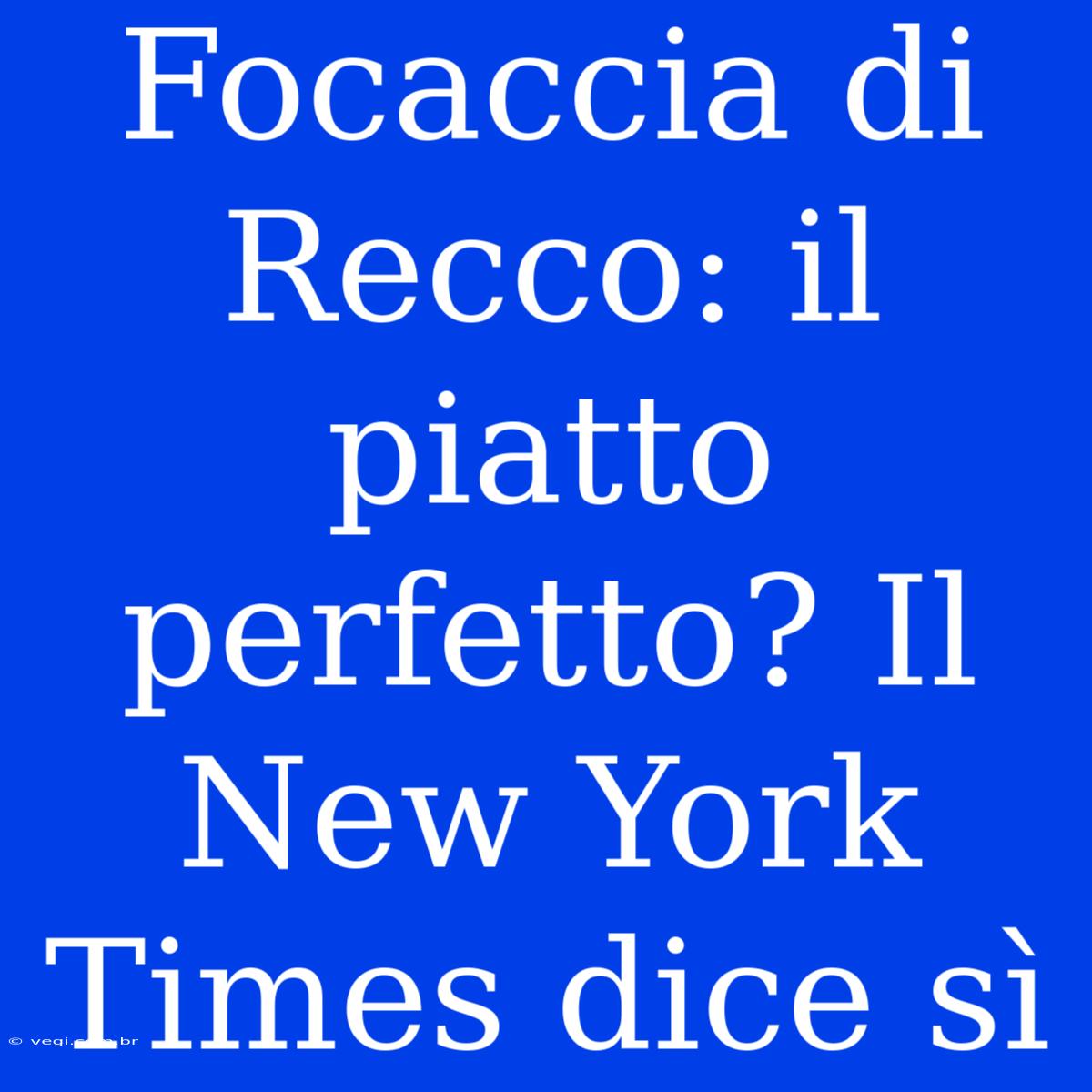 Focaccia Di Recco: Il Piatto Perfetto? Il New York Times Dice Sì