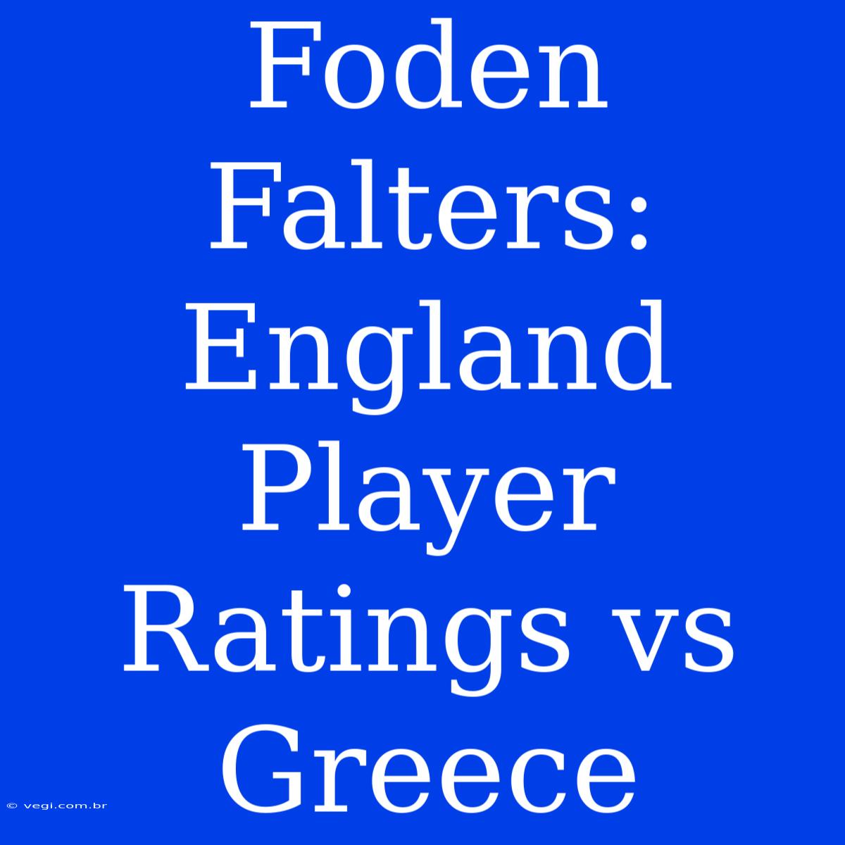 Foden Falters: England Player Ratings Vs Greece