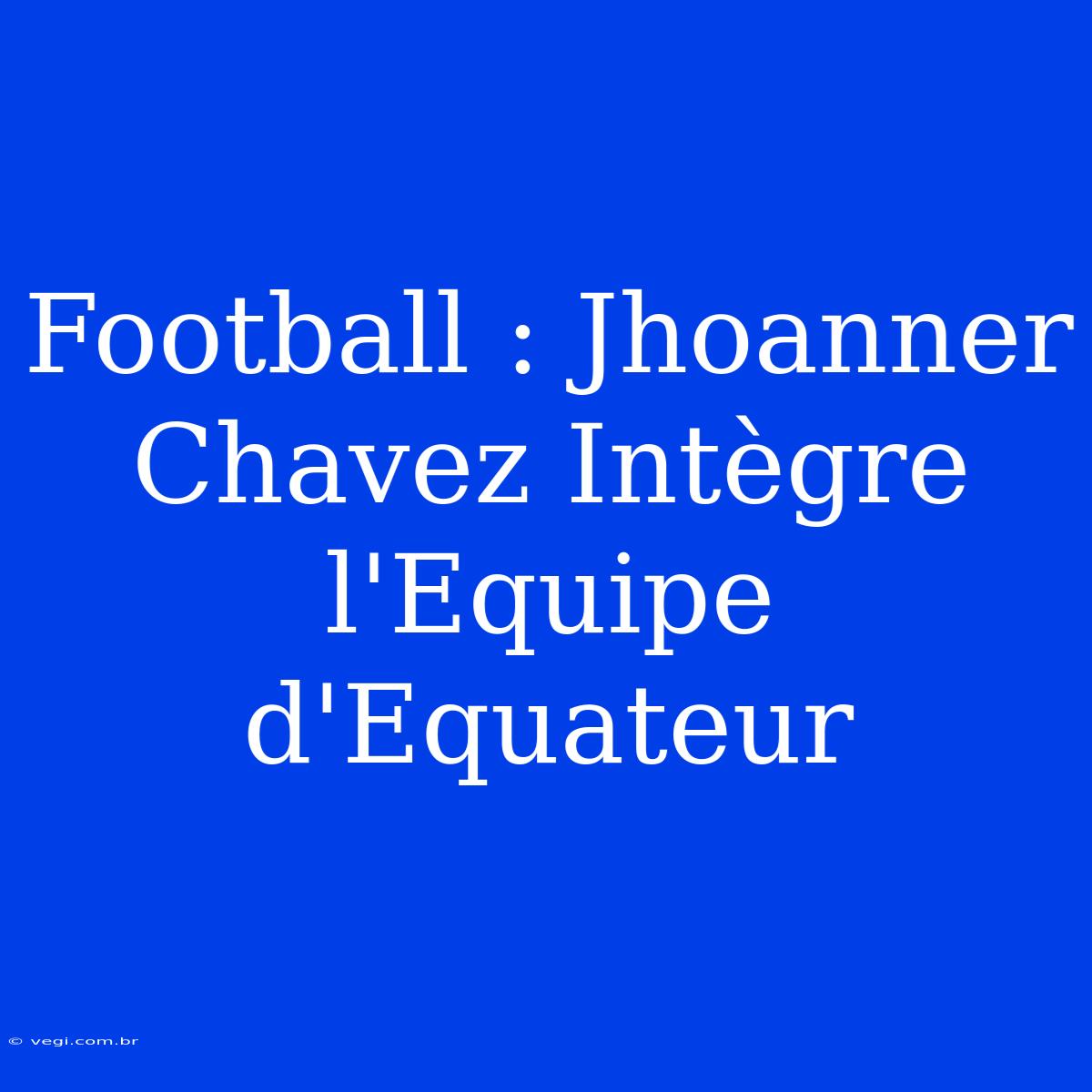 Football : Jhoanner Chavez Intègre L'Equipe D'Equateur