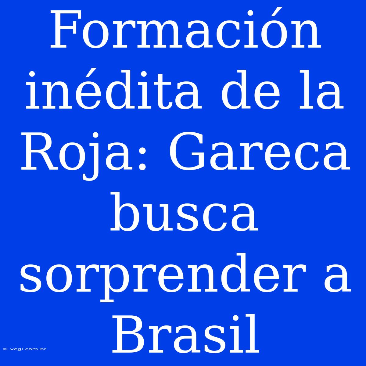 Formación Inédita De La Roja: Gareca Busca Sorprender A Brasil