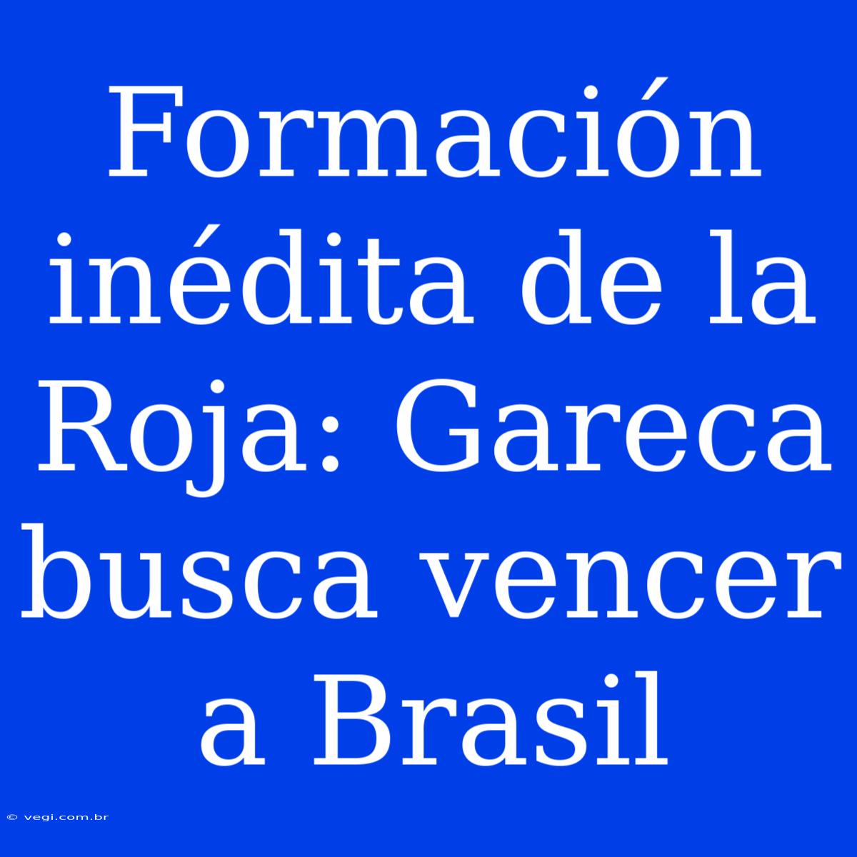 Formación Inédita De La Roja: Gareca Busca Vencer A Brasil