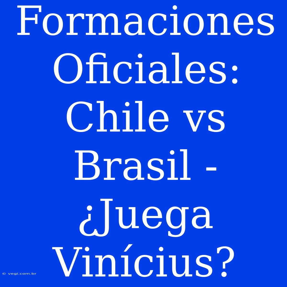 Formaciones Oficiales: Chile Vs Brasil - ¿Juega Vinícius? 