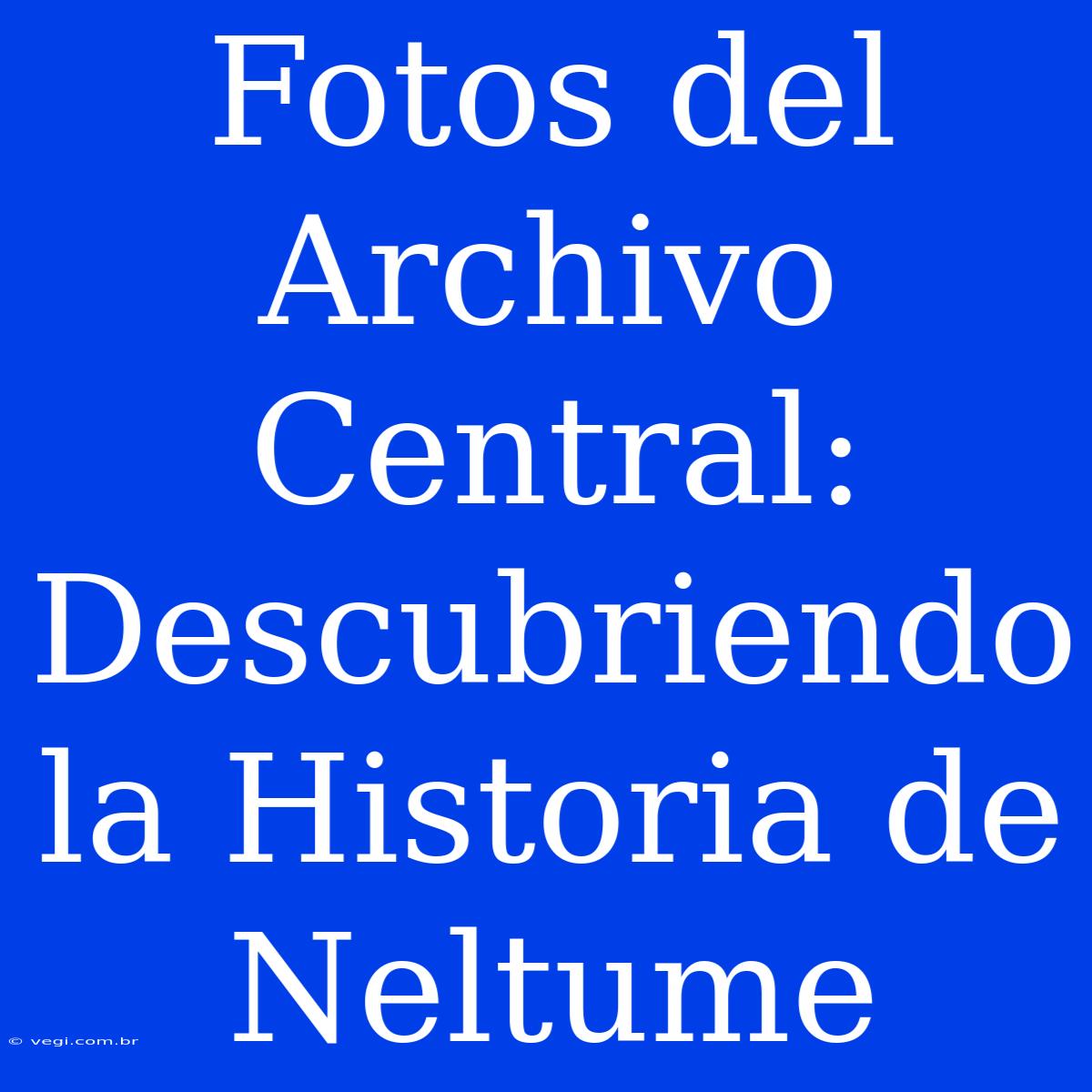 Fotos Del Archivo Central: Descubriendo La Historia De Neltume